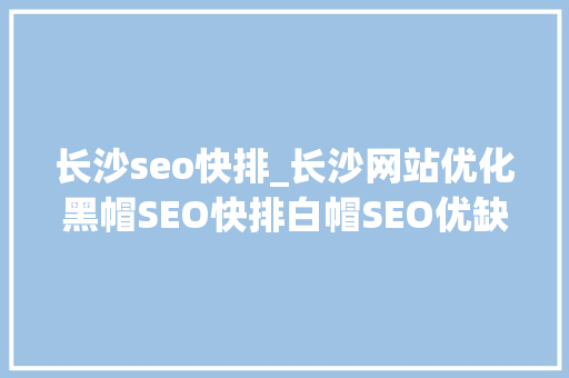 长沙seo快排_长沙网站优化黑帽SEO快排白帽SEO优缺点介绍 长沙seo快排_长沙网站优化黑帽SEO快排白帽SEO优缺点介绍 神马SEO