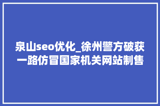 泉山seo优化_徐州警方破获一路仿冒国家机关网站制售假证案件
