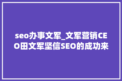 seo办事文军_文军营销CEO田文军坚信SEO的成功来自靠谱的做事