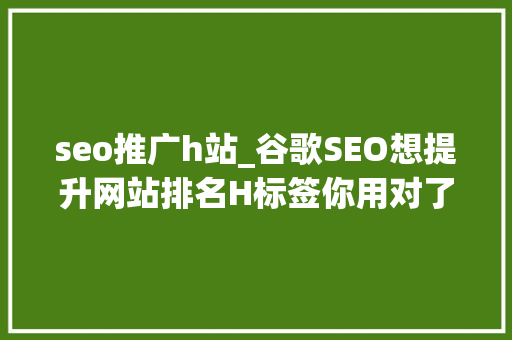 seo推广h站_谷歌SEO想提升网站排名H标签你用对了吗 seo推广h站_谷歌SEO想提升网站排名H标签你用对了吗 网站建设公司
