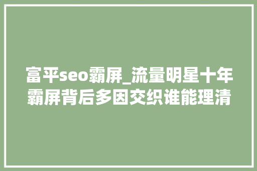 富平seo霸屏_流量明星十年霸屏背后多因交织谁能理清
