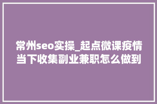 常州seo实操_起点微课疫情当下收集副业兼职怎么做到比全职上班还赚钱 必应SEO 常州seo实操_起点微课疫情当下收集副业兼职怎么做到比全职上班还赚钱 常州seo实操_起点微课疫情当下收集副业兼职怎么做到比全职上班还赚钱 必应SEO