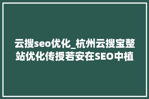 云搜seo优化_杭州云搜宝整站优化传授若安在SEO中植入内容营销基因 必应SEO 云搜seo优化_杭州云搜宝整站优化传授若安在SEO中植入内容营销基因 云搜seo优化_杭州云搜宝整站优化传授若安在SEO中植入内容营销基因 必应SEO