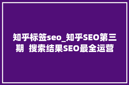 知乎标签seo_知乎SEO第三期  搜索结果SEO最全运营攻略事理规则落地实战 知乎标签seo_知乎SEO第三期  搜索结果SEO最全运营攻略事理规则落地实战 搜狗SEO