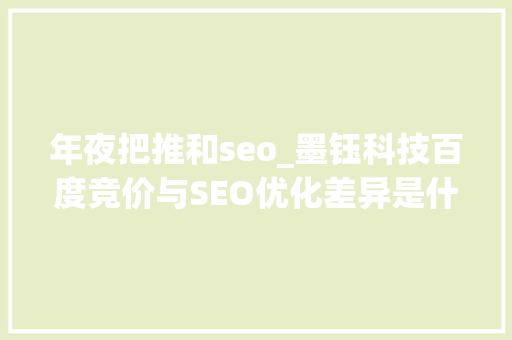 年夜把推和seo_墨钰科技百度竞价与SEO优化差异是什么哪个更值得选择 SEO关键词 年夜把推和seo_墨钰科技百度竞价与SEO优化差异是什么哪个更值得选择 年夜把推和seo_墨钰科技百度竞价与SEO优化差异是什么哪个更值得选择 SEO关键词