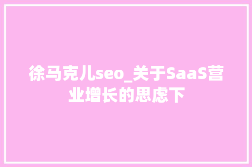 徐马克儿seo_关于SaaS营业增长的思虑下 徐马克儿seo_关于SaaS营业增长的思虑下 网站建设公司