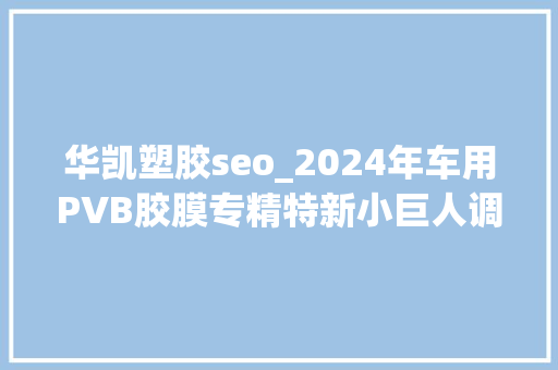 华凯塑胶seo_2024年车用PVB胶膜专精特新小巨人调研申报 华凯塑胶seo_2024年车用PVB胶膜专精特新小巨人调研申报 网站建设公司