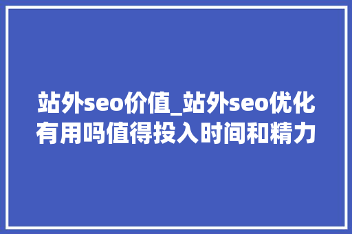 站外seo价值_站外seo优化有用吗值得投入时间和精力吗 站外seo价值_站外seo优化有用吗值得投入时间和精力吗 必应SEO
