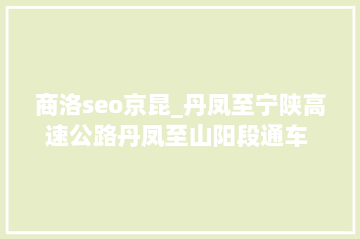 商洛seo京昆_丹凤至宁陕高速公路丹凤至山阳段通车 商南山阳通行可省40分钟