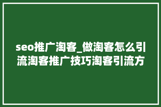 seo推广淘客_做淘客怎么引流淘客推广技巧淘客引流方法有哪些 seo推广淘客_做淘客怎么引流淘客推广技巧淘客引流方法有哪些 SEO关键词