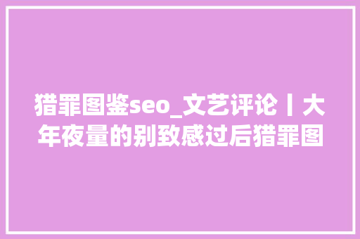 猎罪图鉴seo_文艺评论丨大年夜量的别致感过后猎罪图鉴该何去何从