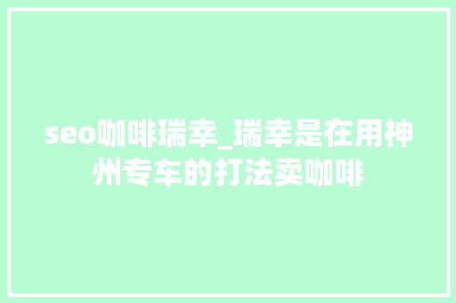 seo咖啡瑞幸_瑞幸是在用神州专车的打法卖咖啡 seo咖啡瑞幸_瑞幸是在用神州专车的打法卖咖啡 网站建设公司