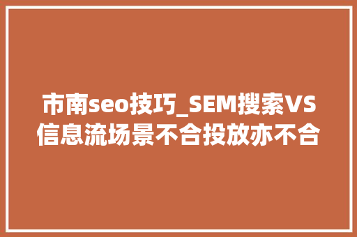 市南seo技巧_SEM搜索VS信息流场景不合投放亦不合​​​​