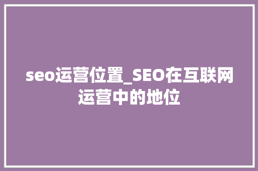 seo运营位置_SEO在互联网运营中的地位 seo运营位置_SEO在互联网运营中的地位 必应SEO