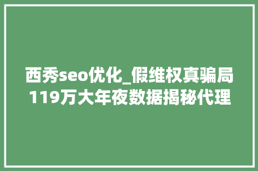 西秀seo优化_假维权真骗局119万大年夜数据揭秘代理维权灰产