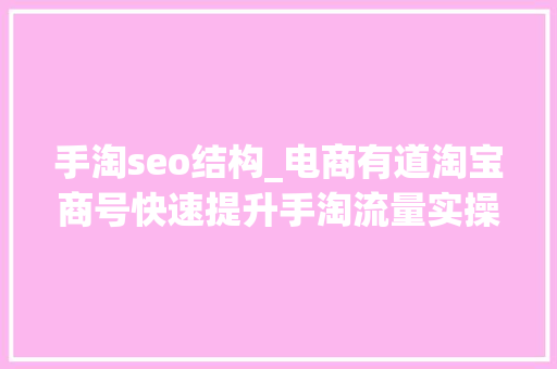 手淘seo结构_电商有道淘宝商号快速提升手淘流量实操技巧运营段位的提升 手淘seo结构_电商有道淘宝商号快速提升手淘流量实操技巧运营段位的提升 搜狗SEO