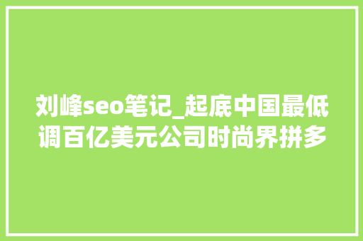 刘峰seo笔记_起底中国最低调百亿美元公司时尚界拼多多疾速版ZARA