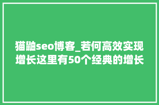 猫鼬seo博客_若何高效实现增长这里有50个经典的增长黑客策略 猫鼬seo博客_若何高效实现增长这里有50个经典的增长黑客策略 搜狗SEO