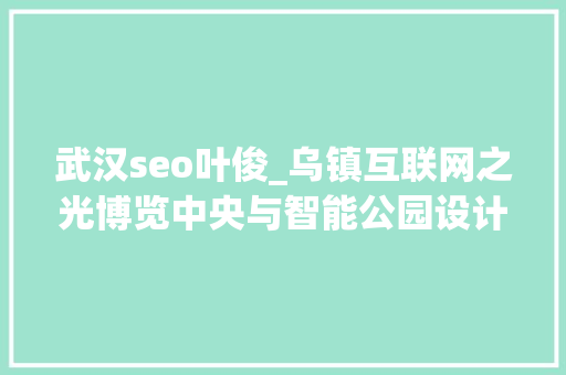 武汉seo叶俊_乌镇互联网之光博览中央与智能公园设计 武汉seo叶俊_乌镇互联网之光博览中央与智能公园设计 神马SEO