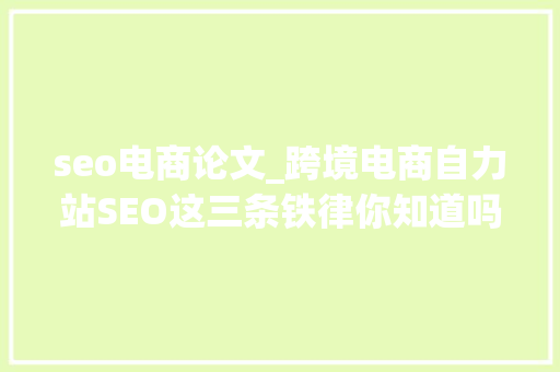 seo电商论文_跨境电商自力站SEO这三条铁律你知道吗 seo电商论文_跨境电商自力站SEO这三条铁律你知道吗 搜狗SEO