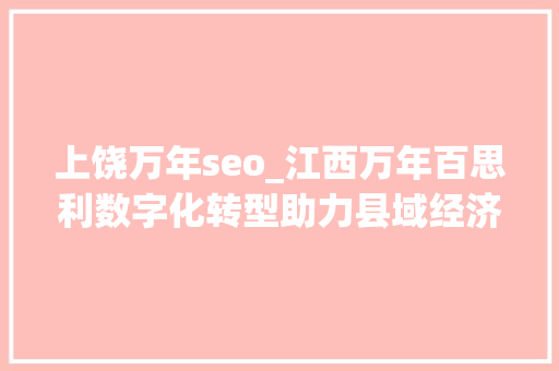 上饶万年seo_江西万年百思利数字化转型助力县域经济高质量成长 网站建设公司 上饶万年seo_江西万年百思利数字化转型助力县域经济高质量成长 上饶万年seo_江西万年百思利数字化转型助力县域经济高质量成长 网站建设公司