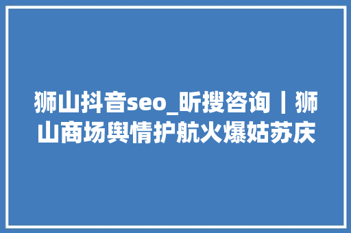 狮山抖音seo_昕搜咨询｜狮山商场舆情护航火爆姑苏庆端午节 狮山抖音seo_昕搜咨询｜狮山商场舆情护航火爆姑苏庆端午节 必应SEO