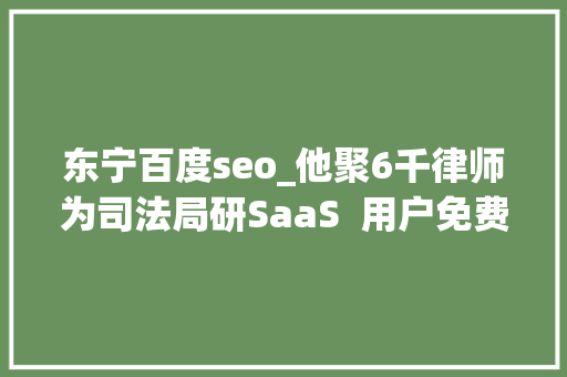 东宁百度seo_他聚6千律师为司法局研SaaS  用户免费询问司法问题 日处理100单