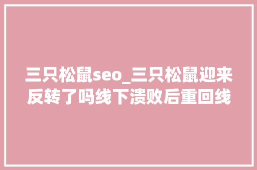 三只松鼠seo_三只松鼠迎来反转了吗线下溃败后重回线上 机构减持还在持续