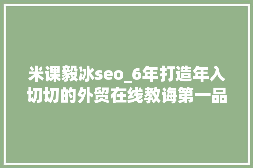 米课毅冰seo_6年打造年入切切的外贸在线教诲第一品牌你学到了什么 米课毅冰seo_6年打造年入切切的外贸在线教诲第一品牌你学到了什么 搜狗SEO