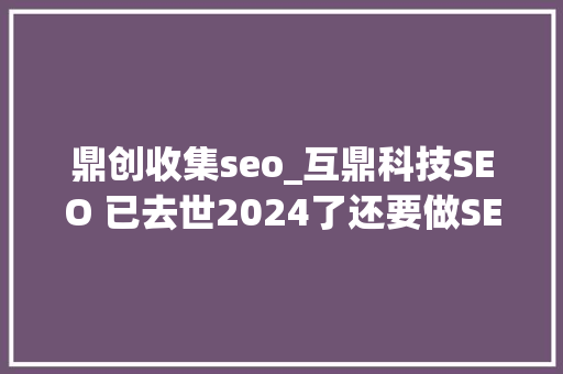 鼎创收集seo_互鼎科技SEO 已去世2024了还要做SEO吗 鼎创收集seo_互鼎科技SEO 已去世2024了还要做SEO吗 百度SEO