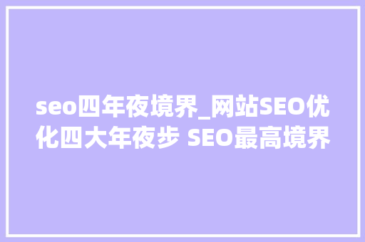 seo四年夜境界_网站SEO优化四大年夜步 SEO最高境界就是不做SEO seo四年夜境界_网站SEO优化四大年夜步 SEO最高境界就是不做SEO 搜狗SEO