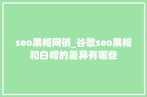 seo黑帽网销_谷歌seo黑帽和白帽的差异有哪些 seo黑帽网销_谷歌seo黑帽和白帽的差异有哪些 搜狗SEO