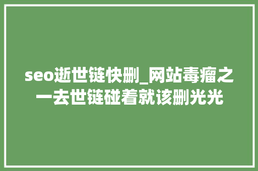 seo逝世链快删_网站毒瘤之一去世链碰着就该删光光