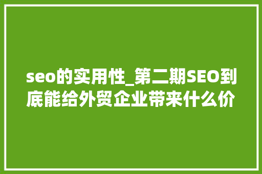 seo的实用性_第二期SEO到底能给外贸企业带来什么价值 seo的实用性_第二期SEO到底能给外贸企业带来什么价值 必应SEO