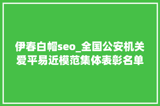 伊春白帽seo_全国公安机关爱平易近模范集体表彰名单公布