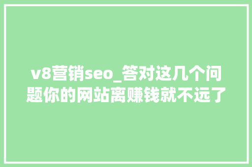 v8营销seo_答对这几个问题你的网站离赚钱就不远了