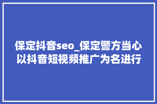 保定抖音seo_保定警方当心以抖音短视频推广为名进行传销与诱骗 必应SEO 保定抖音seo_保定警方当心以抖音短视频推广为名进行传销与诱骗 保定抖音seo_保定警方当心以抖音短视频推广为名进行传销与诱骗 必应SEO