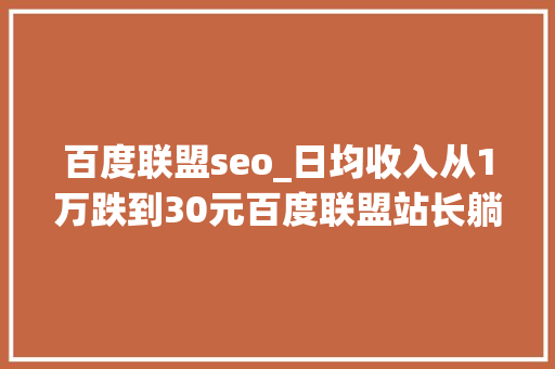 百度联盟seo_日均收入从1万跌到30元百度联盟站长躺着赚钱的时代停滞了