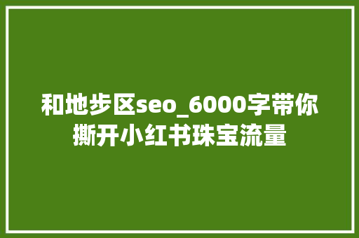 和地步区seo_6000字带你撕开小红书珠宝流量 和地步区seo_6000字带你撕开小红书珠宝流量 必应SEO