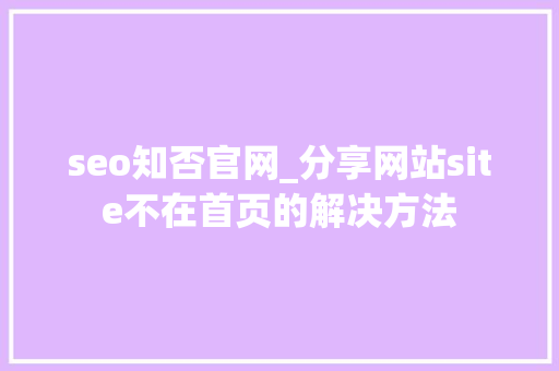seo知否官网_分享网站site不在首页的解决方法 seo知否官网_分享网站site不在首页的解决方法 搜狗SEO