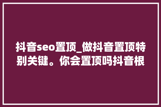 抖音seo置顶_做抖音置顶特别关键。你会置顶吗抖音根本常识分享