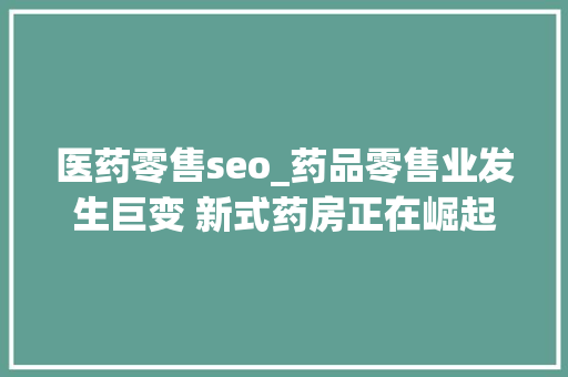 医药零售seo_药品零售业发生巨变 新式药房正在崛起 百度SEO 医药零售seo_药品零售业发生巨变 新式药房正在崛起 医药零售seo_药品零售业发生巨变 新式药房正在崛起 百度SEO