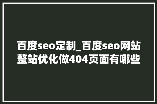 百度seo定制_百度seo网站整站优化做404页面有哪些好处及404怎么制作