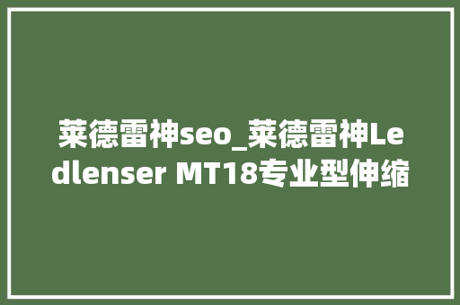 莱德雷神seo_莱德雷神Ledlenser MT18专业型伸缩调焦充电型电筒