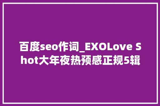 百度seo作词_EXOLove Shot大年夜热预感正规5辑后续专辑12月14号0点公开 百度seo作词_EXOLove Shot大年夜热预感正规5辑后续专辑12月14号0点公开 网站建设公司