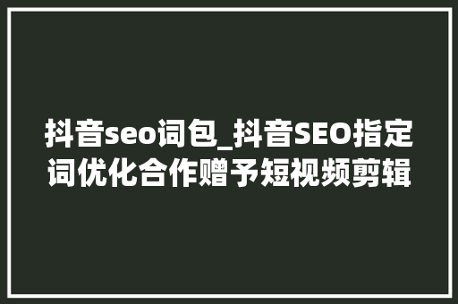 抖音seo词包_抖音SEO指定词优化合作赠予短视频剪辑 抖音seo词包_抖音SEO指定词优化合作赠予短视频剪辑 网站建设公司