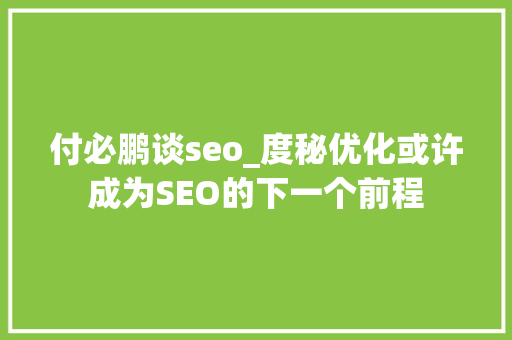 付必鹏谈seo_度秘优化或许成为SEO的下一个前程 付必鹏谈seo_度秘优化或许成为SEO的下一个前程 百度SEO