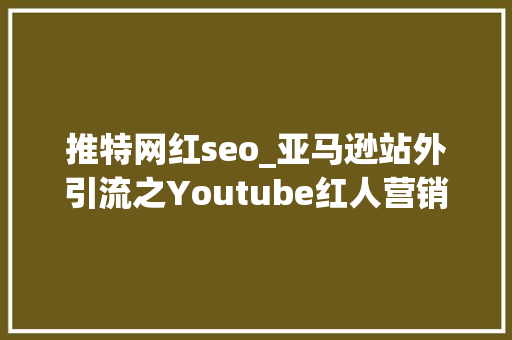 推特网红seo_亚马逊站外引流之Youtube红人营销 推特网红seo_亚马逊站外引流之Youtube红人营销 百度SEO