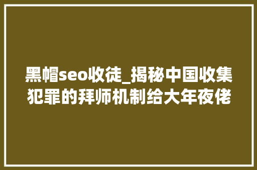 黑帽seo收徒_揭秘中国收集犯罪的拜师机制给大年夜佬递了这杯茶我们师徒一辈子 黑帽seo收徒_揭秘中国收集犯罪的拜师机制给大年夜佬递了这杯茶我们师徒一辈子 神马SEO