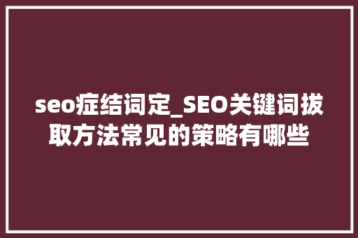 seo症结词定_SEO关键词拔取方法常见的策略有哪些 seo症结词定_SEO关键词拔取方法常见的策略有哪些 神马SEO